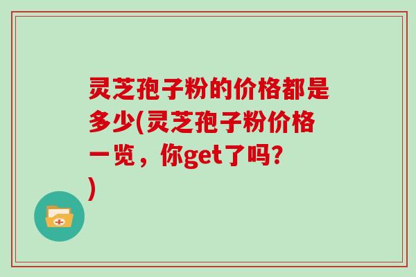 灵芝孢子粉的价格都是多少(灵芝孢子粉价格一览，你get了吗？)