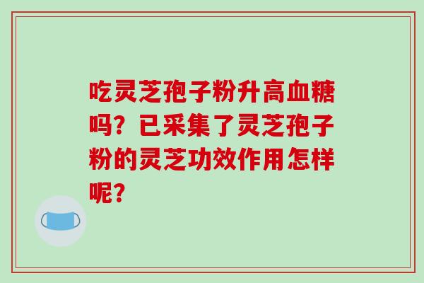 吃灵芝孢子粉升高吗？已采集了灵芝孢子粉的灵芝功效作用怎样呢？