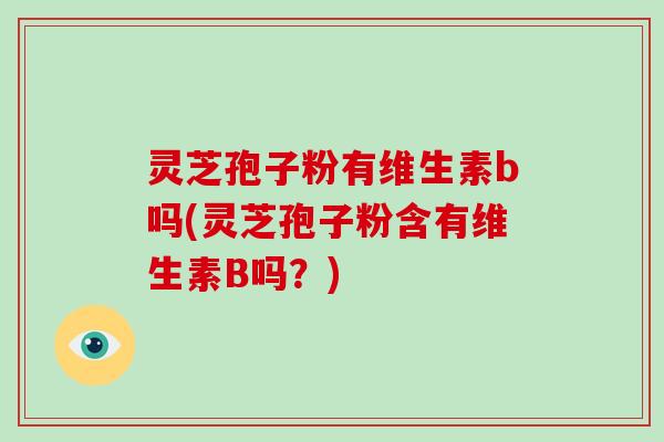 灵芝孢子粉有维生素b吗(灵芝孢子粉含有维生素B吗？)