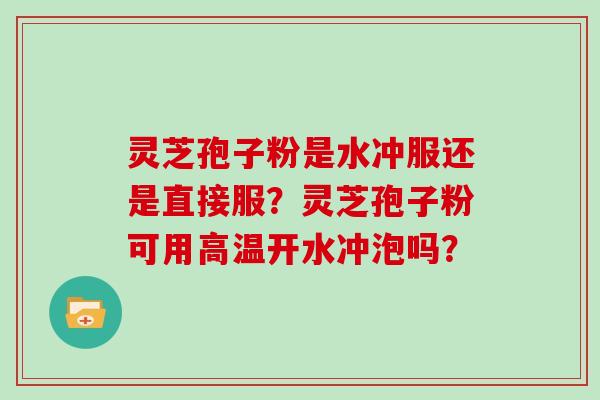 灵芝孢子粉是水冲服还是直接服？灵芝孢子粉可用高温开水冲泡吗？