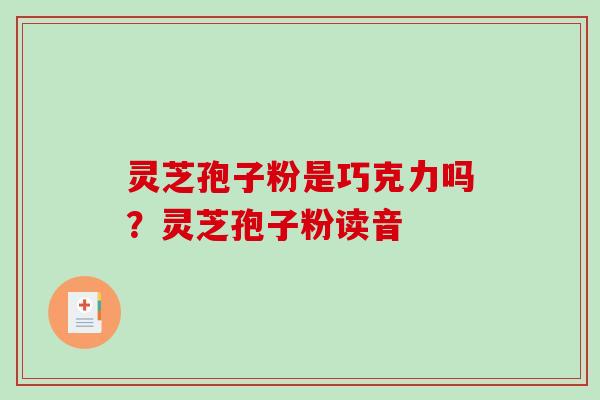 灵芝孢子粉是巧克力吗？灵芝孢子粉读音