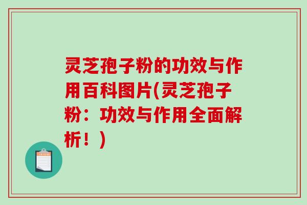 灵芝孢子粉的功效与作用百科图片(灵芝孢子粉：功效与作用全面解析！)