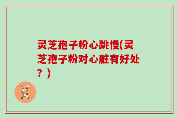 灵芝孢子粉心跳慢(灵芝孢子粉对有好处？)