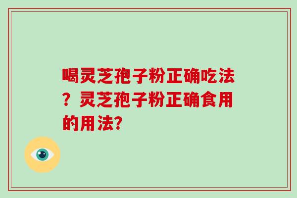 喝灵芝孢子粉正确吃法？灵芝孢子粉正确食用的用法？