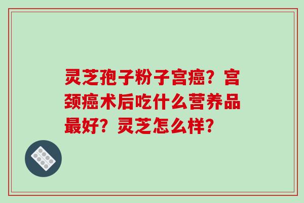 灵芝孢子粉子宫？宫颈术后吃什么营养品好？灵芝怎么样？