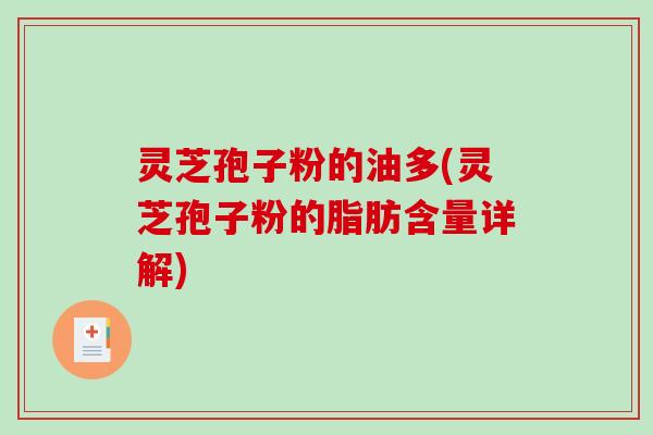 灵芝孢子粉的油多(灵芝孢子粉的脂肪含量详解)