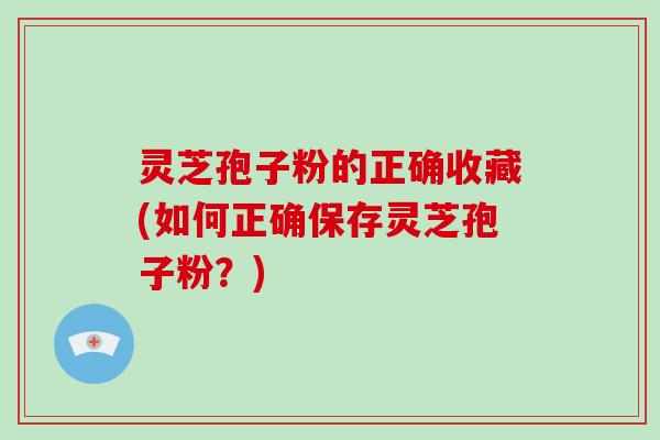 灵芝孢子粉的正确收藏(如何正确保存灵芝孢子粉？)