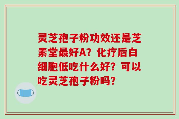 灵芝孢子粉功效还是芝素堂最好A？化疗后白细胞低吃什么好？可以吃灵芝孢子粉吗？