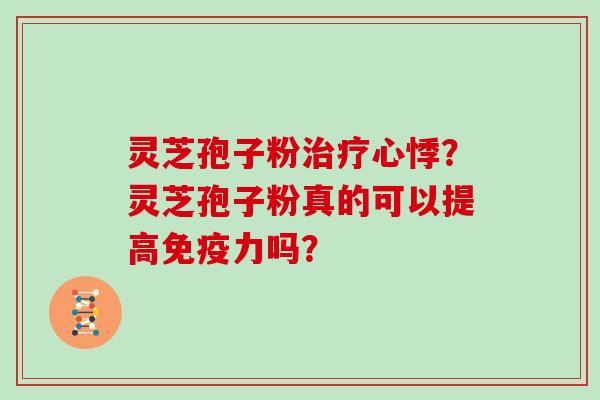 灵芝孢子粉治疗心悸？灵芝孢子粉真的可以提高免疫力吗？