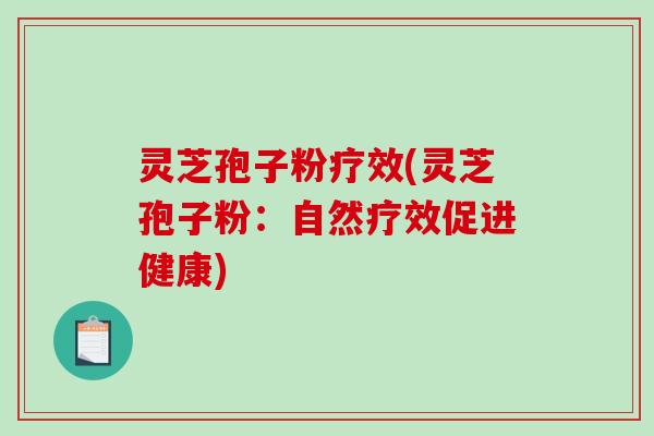灵芝孢子粉疗效(灵芝孢子粉：自然疗效促进健康)