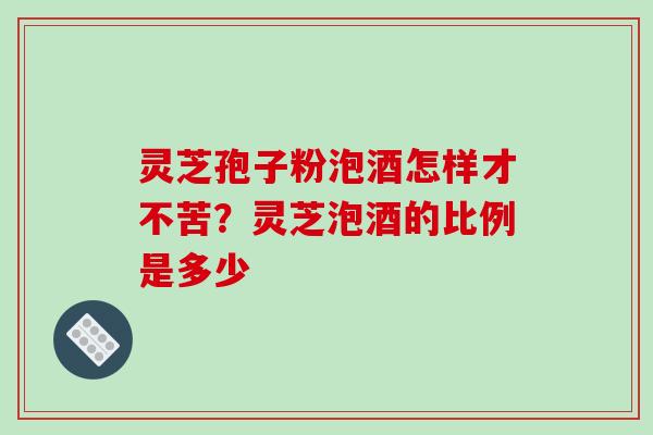 灵芝孢子粉泡酒怎样才不苦？灵芝泡酒的比例是多少