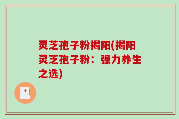 灵芝孢子粉揭阳(揭阳灵芝孢子粉：强力养生之选)