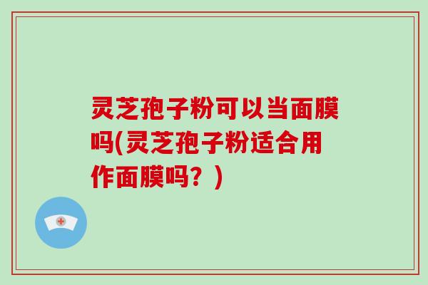 灵芝孢子粉可以当面膜吗(灵芝孢子粉适合用作面膜吗？)