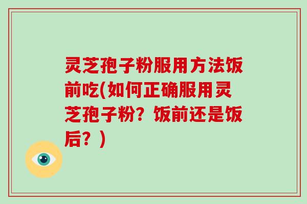 灵芝孢子粉服用方法饭前吃(如何正确服用灵芝孢子粉？饭前还是饭后？)