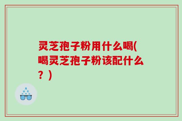 灵芝孢子粉用什么喝(喝灵芝孢子粉该配什么？)