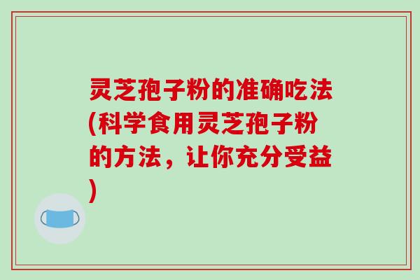 灵芝孢子粉的准确吃法(科学食用灵芝孢子粉的方法，让你充分受益)