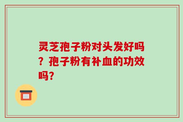 灵芝孢子粉对头发好吗？孢子粉有补血的功效吗？