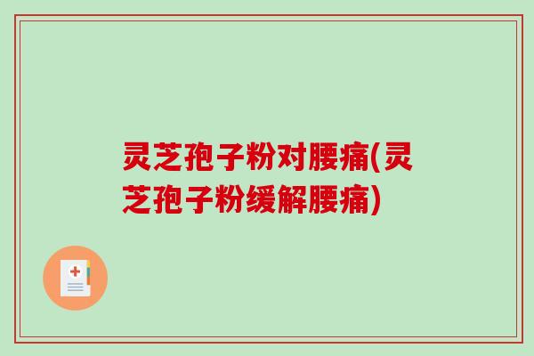 灵芝孢子粉对腰痛(灵芝孢子粉缓解腰痛)