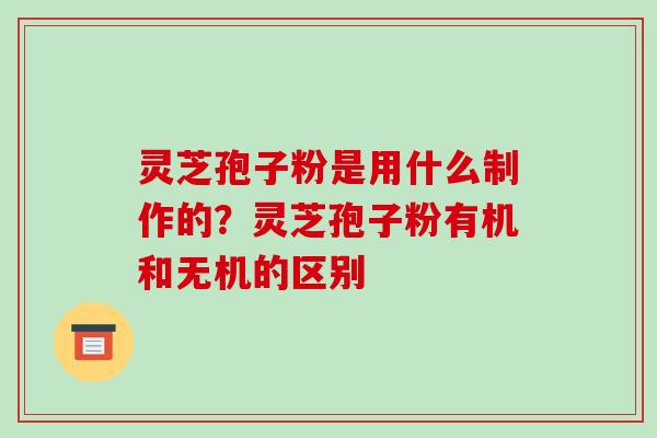 灵芝孢子粉是用什么制作的？灵芝孢子粉有机和无机的区别