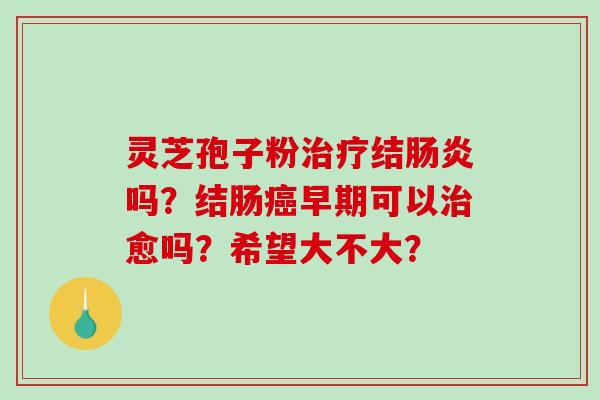 灵芝孢子粉治疗结肠炎吗？结肠癌早期可以治愈吗？希望大不大？