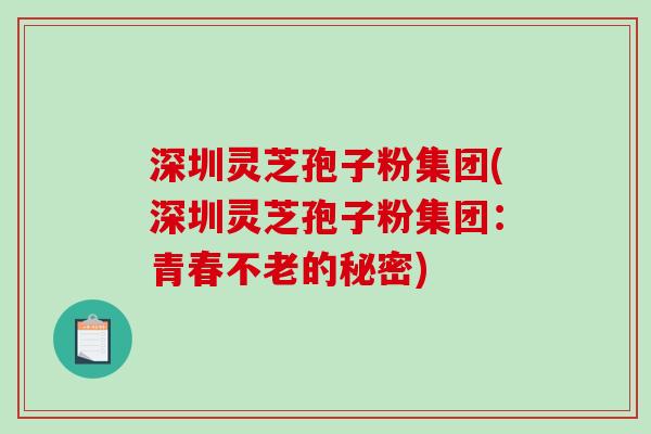 深圳灵芝孢子粉集团(深圳灵芝孢子粉集团：青春不老的秘密)