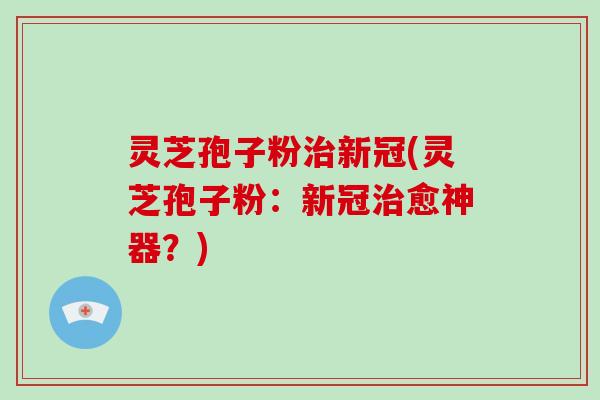 灵芝孢子粉治新冠(灵芝孢子粉：新冠治愈神器？)