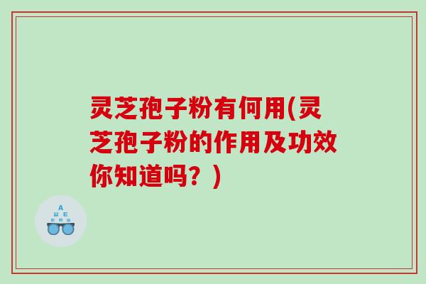 灵芝孢子粉有何用(灵芝孢子粉的作用及功效你知道吗？)