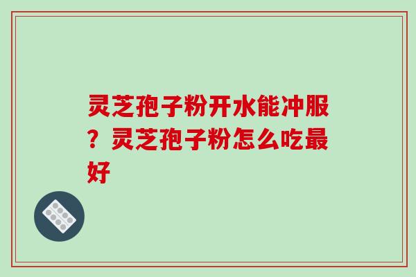 灵芝孢子粉开水能冲服？灵芝孢子粉怎么吃最好