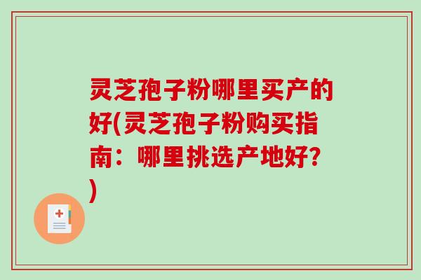 灵芝孢子粉哪里买产的好(灵芝孢子粉购买指南：哪里挑选产地好？)