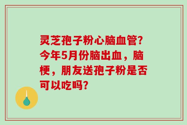 灵芝孢子粉心脑血管？今年5月份脑出血，脑梗，朋友送孢子粉是否可以吃吗？