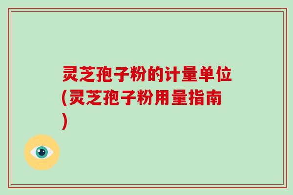 灵芝孢子粉的计量单位(灵芝孢子粉用量指南)