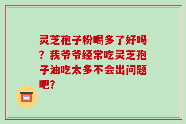 灵芝孢子粉喝多了好吗？我爷爷经常吃灵芝孢子油吃太多不会出问题吧？