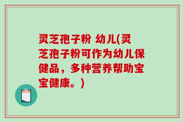灵芝孢子粉 幼儿(灵芝孢子粉可作为幼儿保健品，多种营养帮助宝宝健康。)