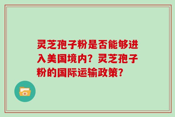 灵芝孢子粉是否能够进入美国境内？灵芝孢子粉的国际运输政策？