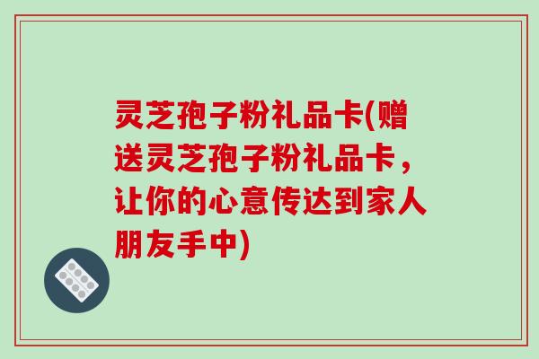 灵芝孢子粉礼品卡(赠送灵芝孢子粉礼品卡，让你的心意传达到家人朋友手中)