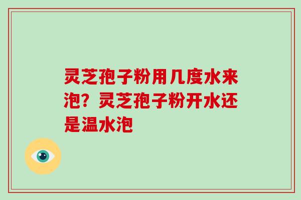 灵芝孢子粉用几度水来泡？灵芝孢子粉开水还是温水泡