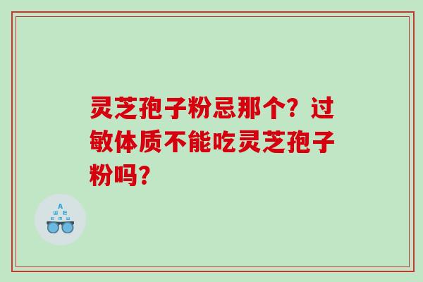 灵芝孢子粉忌那个？过敏体质不能吃灵芝孢子粉吗？