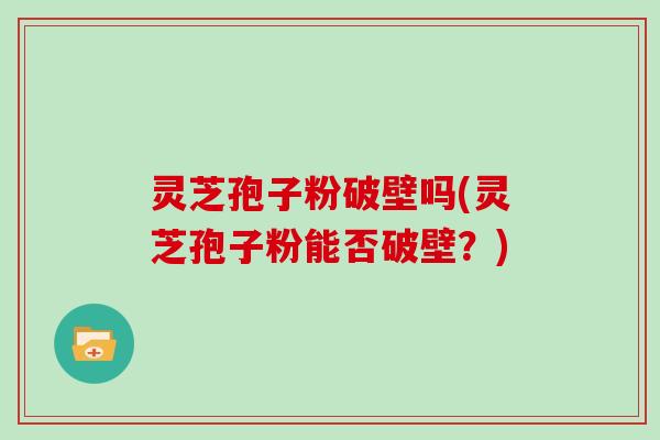 灵芝孢子粉破壁吗(灵芝孢子粉能否破壁？)