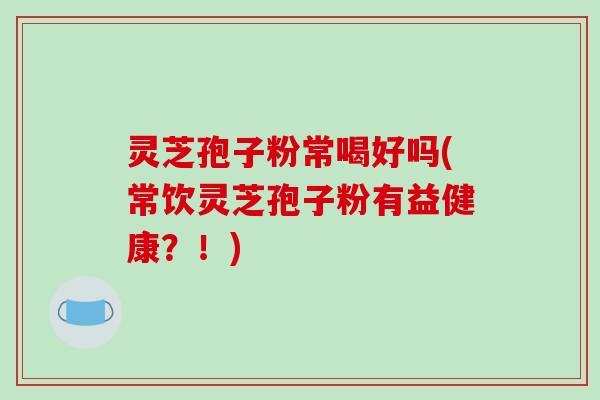灵芝孢子粉常喝好吗(常饮灵芝孢子粉有益健康？！)