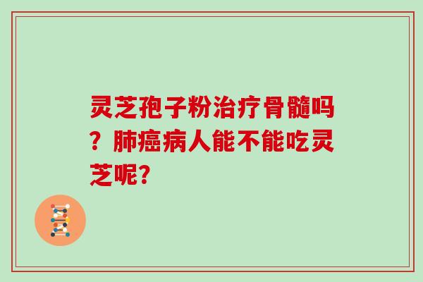 灵芝孢子粉治疗骨髓吗？肺癌病人能不能吃灵芝呢？