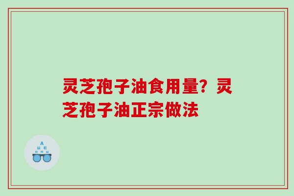 灵芝孢子油食用量？灵芝孢子油正宗做法