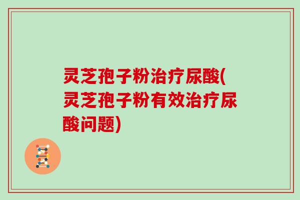 灵芝孢子粉尿酸(灵芝孢子粉有效尿酸问题)