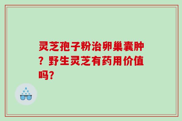 灵芝孢子粉治卵巢囊肿？野生灵芝有药用价值吗？