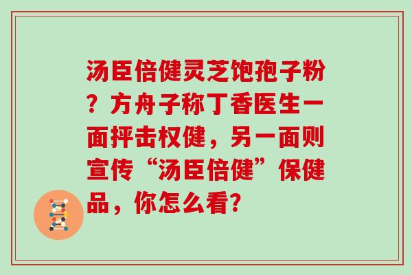汤臣倍健灵芝饱孢子粉？方舟子称丁香医生一面抨击权健，另一面则宣传“汤臣倍健”保健品，你怎么看？
