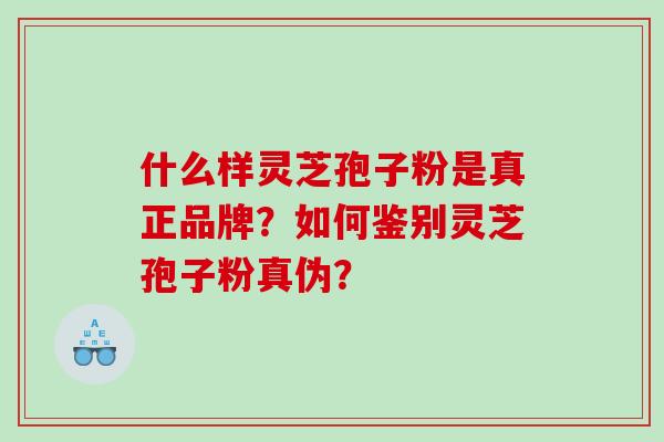 什么样灵芝孢子粉是真正品牌？如何鉴别灵芝孢子粉真伪？