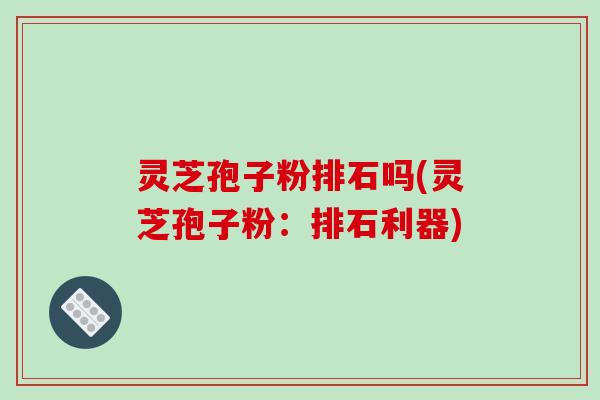 灵芝孢子粉排石吗(灵芝孢子粉：排石利器)