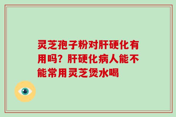 灵芝孢子粉对肝硬化有用吗？肝硬化病人能不能常用灵芝煲水喝