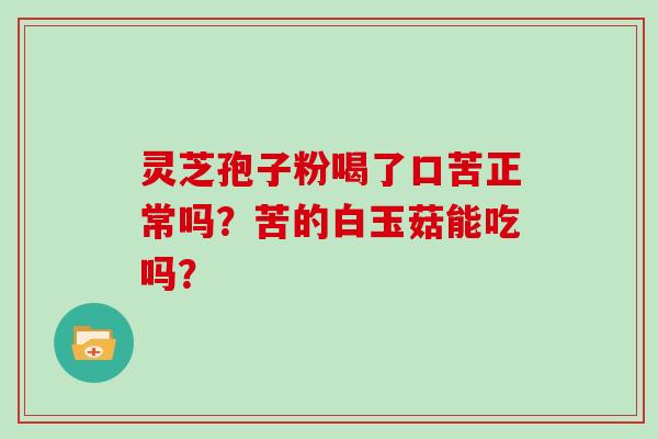 灵芝孢子粉喝了口苦正常吗？苦的白玉菇能吃吗？
