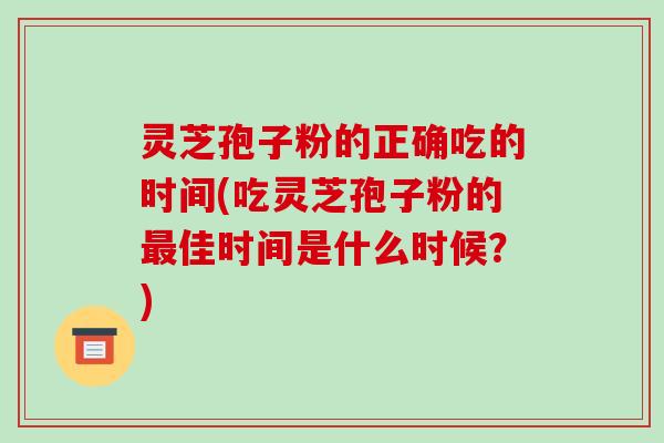 灵芝孢子粉的正确吃的时间(吃灵芝孢子粉的佳时间是什么时候？)