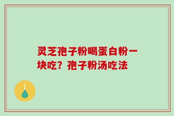 灵芝孢子粉喝蛋白粉一块吃？孢子粉汤吃法